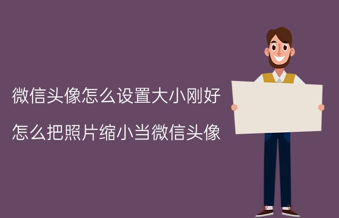 微信头像怎么设置大小刚好 怎么把照片缩小当微信头像，要全图的？